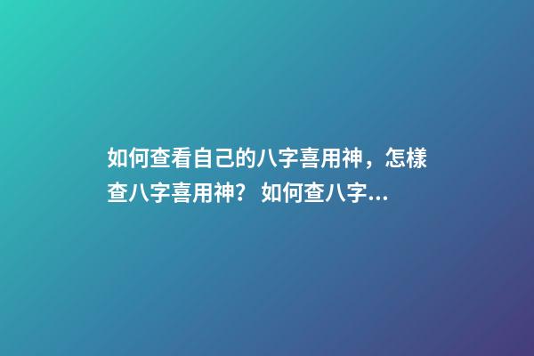 如何查看自己的八字喜用神，怎樣查八字喜用神？ 如何查八字喜用神